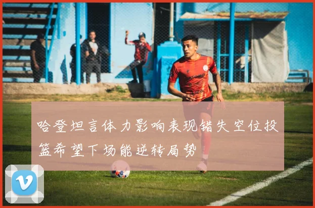 哈登坦言体力影响表现错失空位投篮希望下场能逆转局势
