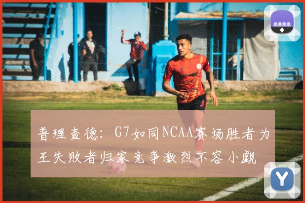 普理查德：G7如同NCAA赛场胜者为王失败者归家竞争激烈不容小觑