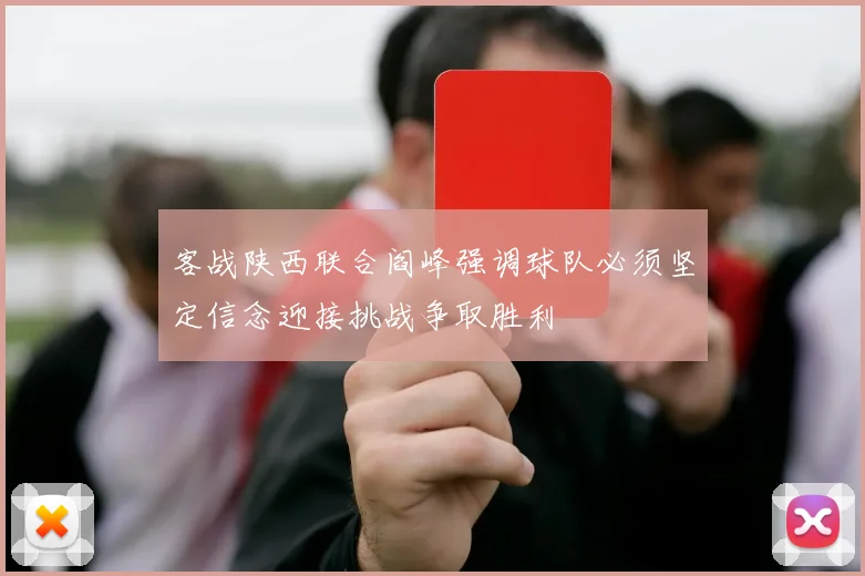 客战陕西联合阎峰强调球队必须坚定信念迎接挑战争取胜利