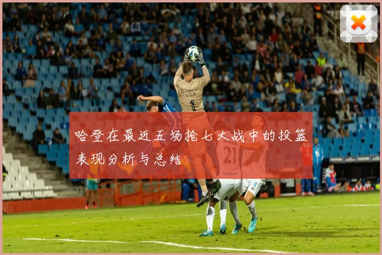 哈登在最近五场抢七大战中的投篮表现分析与总结