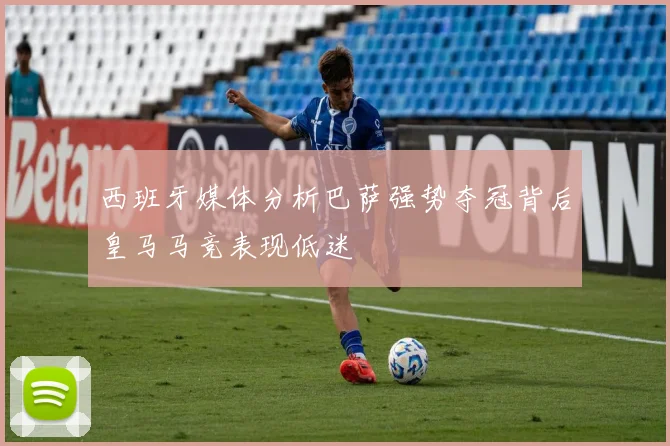 西班牙媒体分析巴萨强势夺冠背后皇马马竞表现低迷