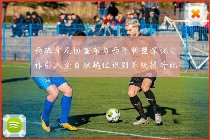 西班牙足协宣布与西甲联盟深化合作引入全自动越位识别系统提升比赛公正性