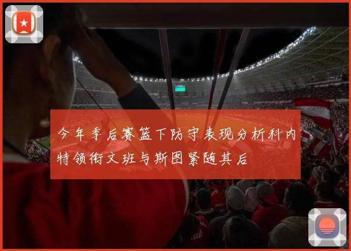 今年季后赛篮下防守表现分析科内特领衔文班与斯图紧随其后
