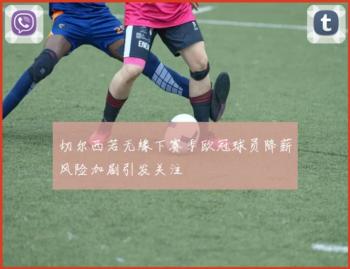 切尔西若无缘下赛季欧冠球员降薪风险加剧引发关注