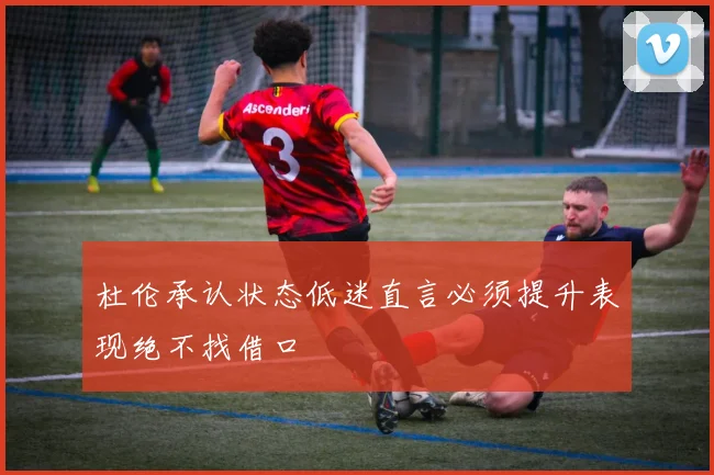 杜伦承认状态低迷直言必须提升表现绝不找借口