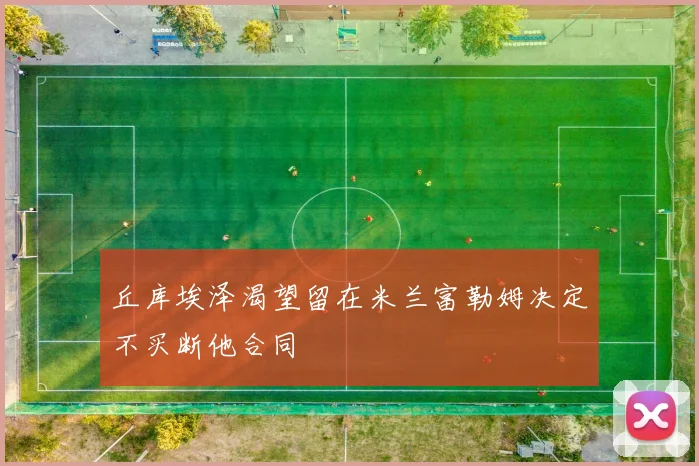 丘库埃泽渴望留在米兰富勒姆决定不买断他合同