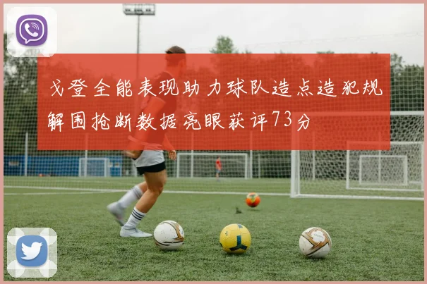 戈登全能表现助力球队造点造犯规解围抢断数据亮眼获评73分