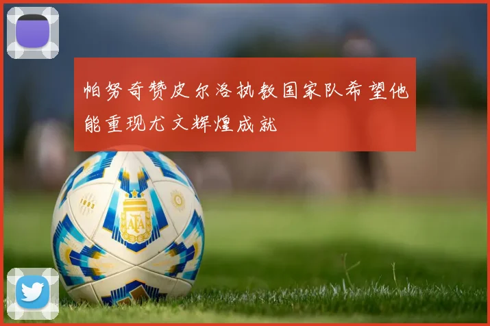 帕努奇赞皮尔洛执教国家队希望他能重现尤文辉煌成就