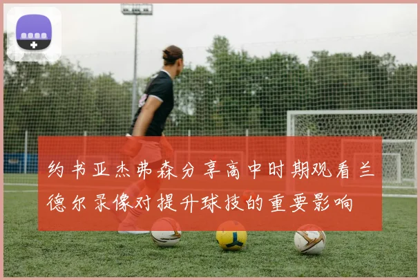 约书亚杰弗森分享高中时期观看兰德尔录像对提升球技的重要影响