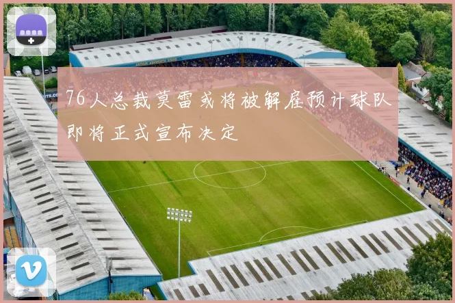 76人总裁莫雷或将被解雇预计球队即将正式宣布决定