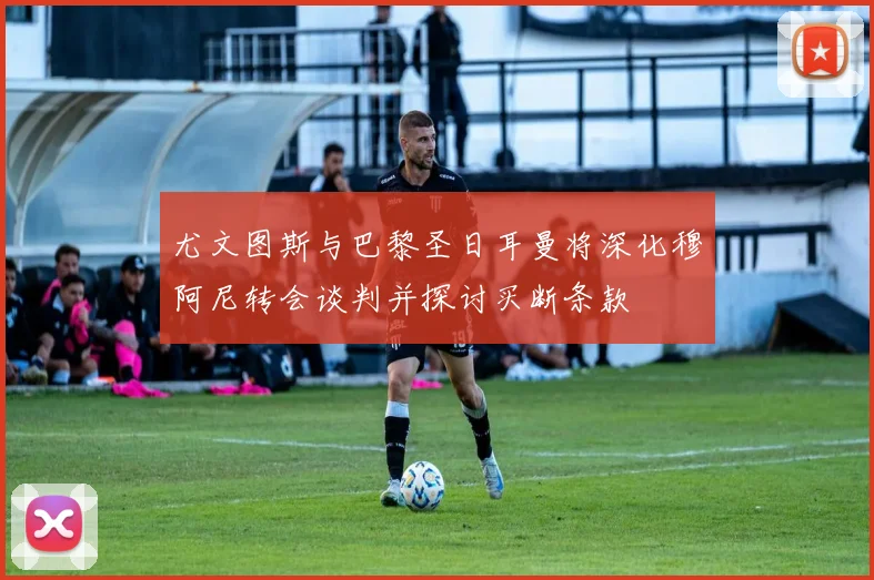 尤文图斯与巴黎圣日耳曼将深化穆阿尼转会谈判并探讨买断条款