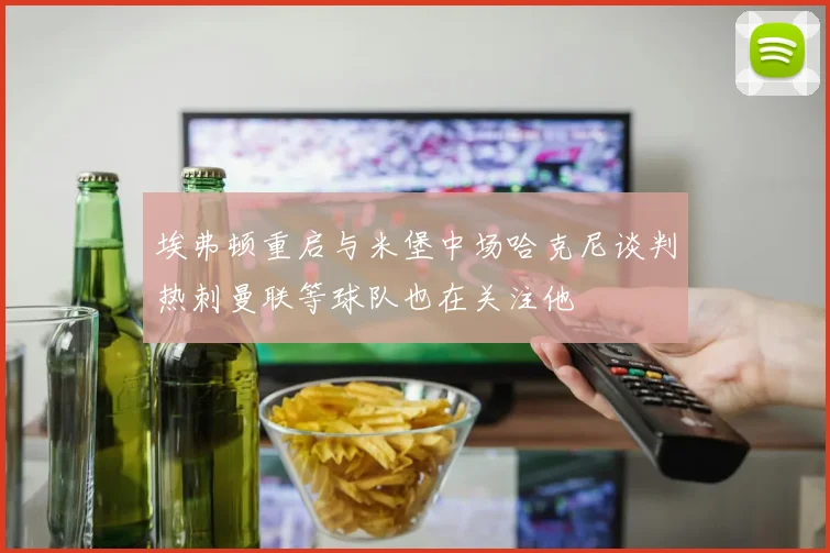 埃弗顿重启与米堡中场哈克尼谈判热刺曼联等球队也在关注他
